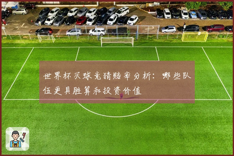 世界杯买球竞猜赔率分析：哪些队伍更具胜算和投资价值