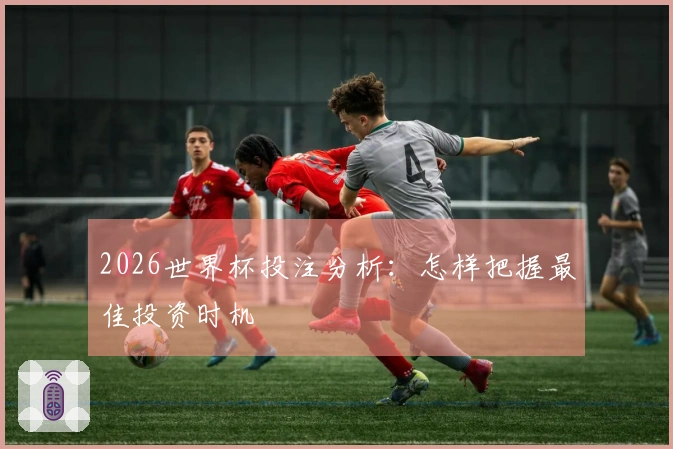 2026世界杯投注分析：怎样把握最佳投资时机