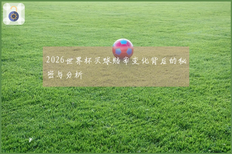 2026世界杯买球赔率变化背后的秘密与分析
