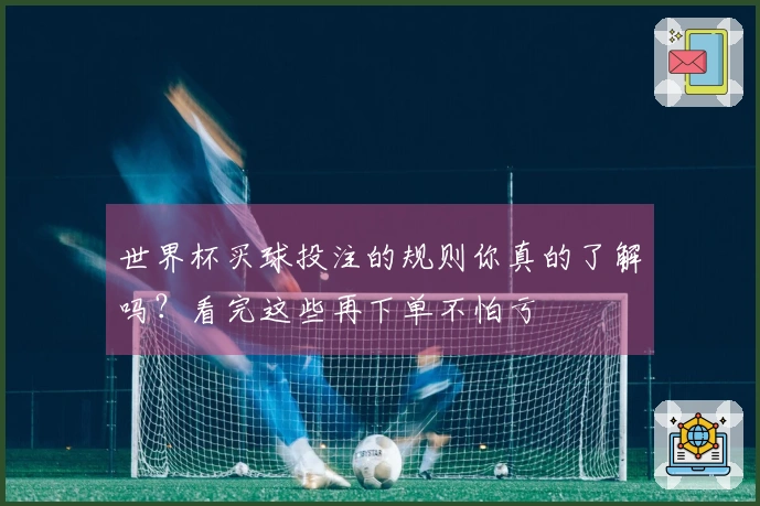 世界杯买球投注的规则你真的了解吗？看完这些再下单不怕亏