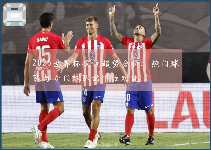 2026世界杯投注趋势分析：热门球队与冷门球队的下注对比