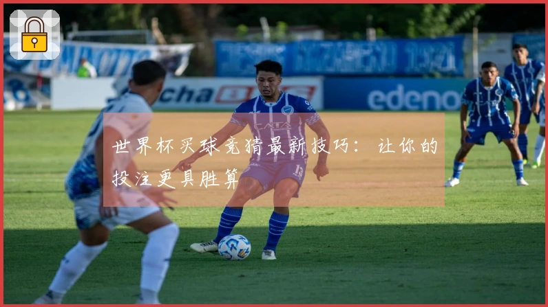 世界杯买球竞猜最新技巧：让你的投注更具胜算