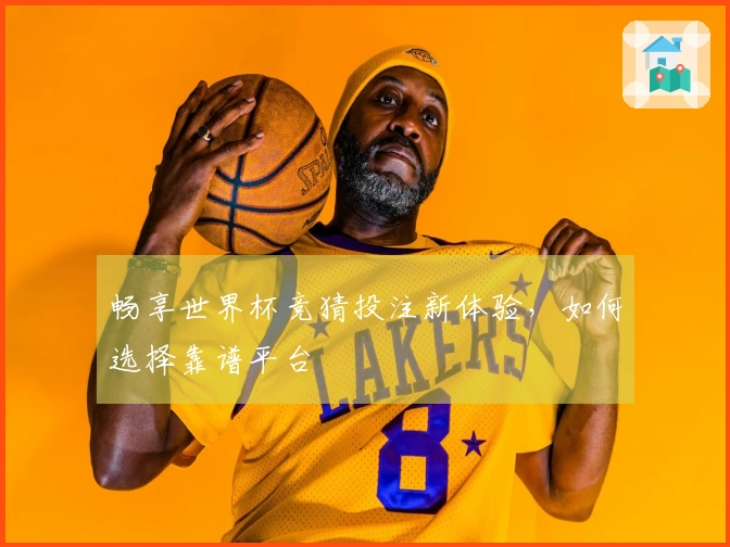 畅享世界杯竞猜投注新体验，如何选择靠谱平台