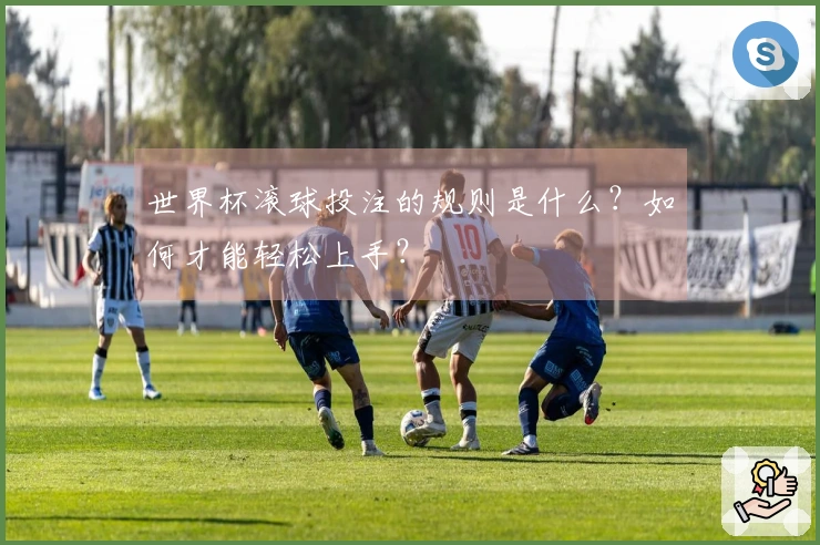 世界杯滚球投注的规则是什么？如何才能轻松上手？