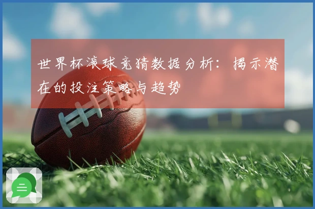 世界杯滚球竞猜数据分析：揭示潜在的投注策略与趋势